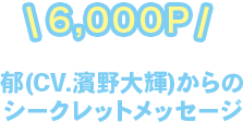 6,000P 郁(CV.濱野大輝)からのシークレットメッセージ