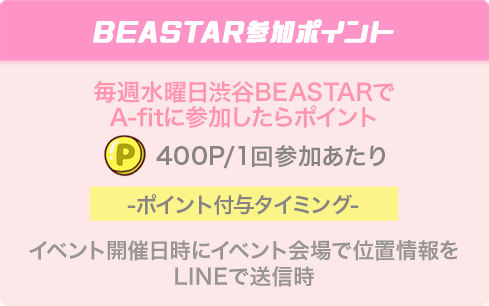 BEASTAR参加ポイント 毎週水曜日渋谷BEASTARでA-fitに参加したらポイント 400P/1回参加あたり ポイント付与タイミング イベント開催日時にイベント会場で位置情報をLINEで送信時